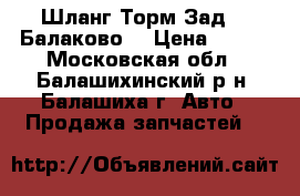 Шланг Торм Зад-01 Балаково  › Цена ­ 130 - Московская обл., Балашихинский р-н, Балашиха г. Авто » Продажа запчастей   